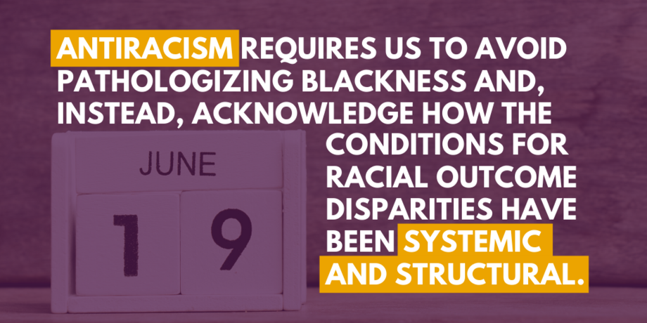 Flip calendar chart with June 19th date showing. "Antiracism requires us to avoid pathologizing Blackness and, instead, acknowledge how the conditions for racial outcome disparities have been systemic and structural."