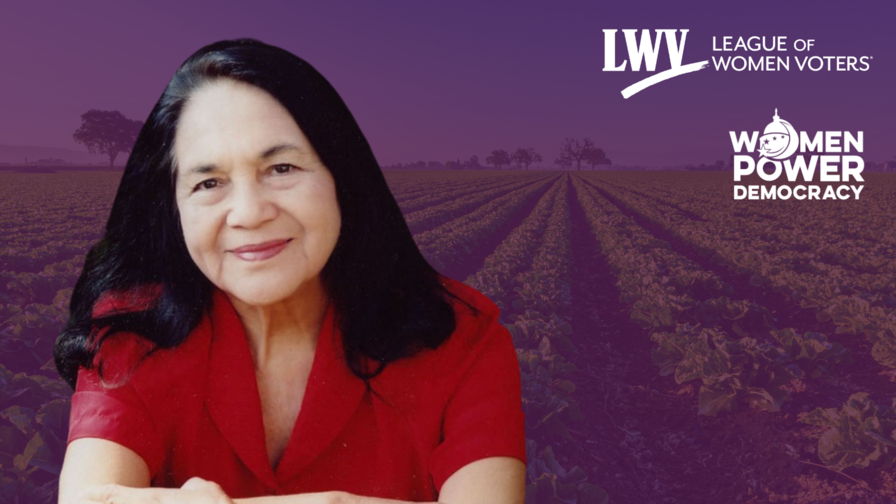 Dolores Huerta in the foreground, with a picture of a farm behind her with a purple overlay. The LWV and Women Power Democracy logos are in the upper righthand corner of the image.