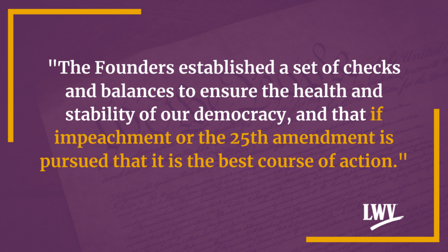 The Founders established a set of checks and balances to ensure the health and stability of our democracy, and that if impeachment or the 25th amendment is pursued that it is the best course of action.